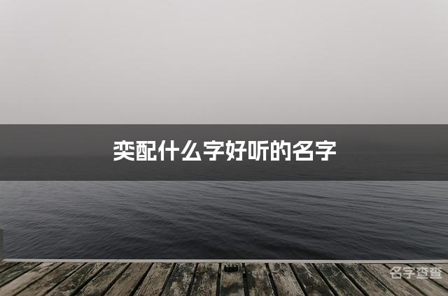 奕配什么字好听的名字_奕字取名最好听的男宝宝名字