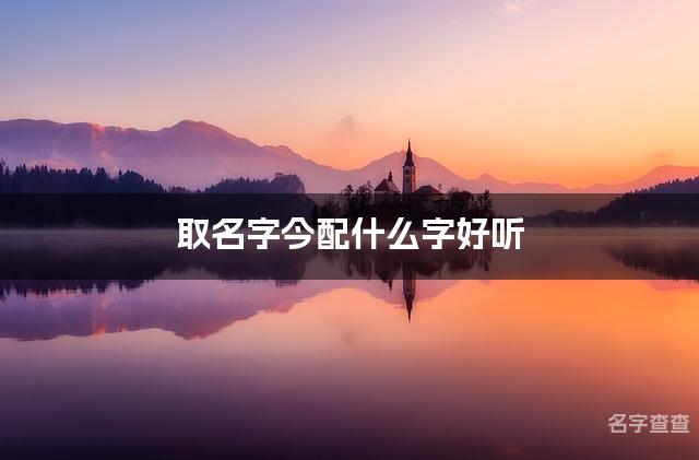 取名字今配什么字好听 带今字吉祥好听的男孩名字