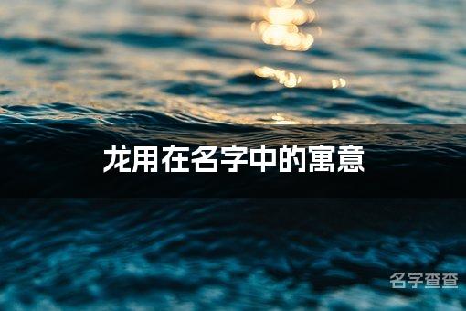 龙用在名字中的寓意_龙字取名最佳搭配男孩名字