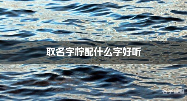 取名字柠配什么字好听 带柠字有含义的女孩名字