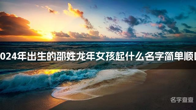 2024年出生的邵姓龙年女孩起什么名字简单顺口