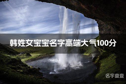 韩姓女宝宝名字高端大气100分(精选美名)