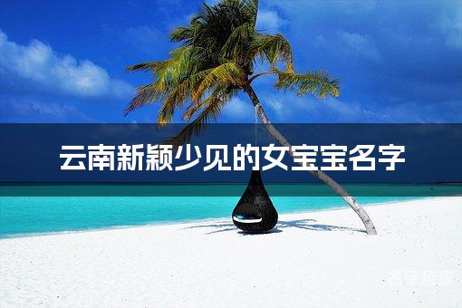 云南新颖少见的女宝宝名字 重名查询系统分析少见的名字