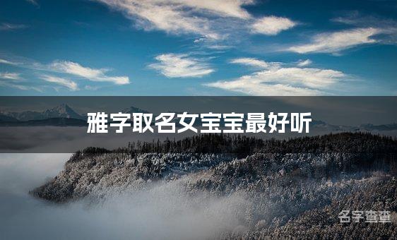 雅字取名女宝宝最好听 雅字在名字中寓意和含义是什么