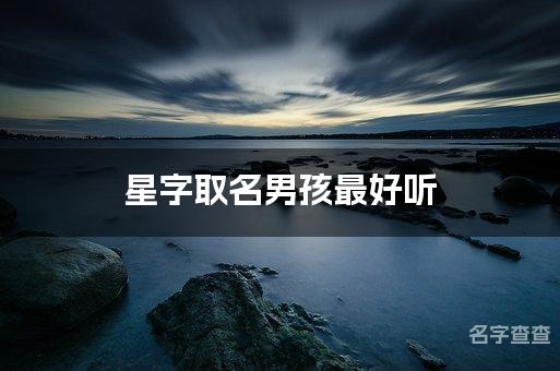 星字取名男孩最好听 星字在名字中寓意和含义是什么