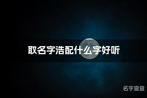 取名字浩配什么字好听 带浩字简单洋气的男宝宝名字