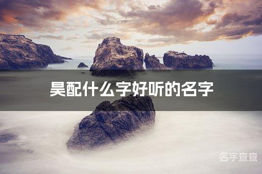 昊配什么字好听的名字_昊字取名最好听的男宝宝名字