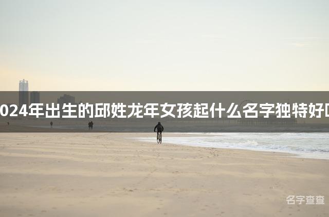 2024年出生的邱姓龙年女孩起什么名字独特好听