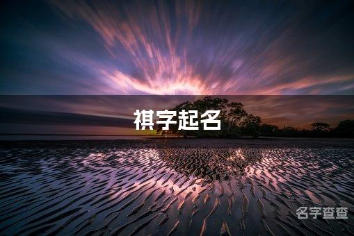 祺字起名：选取寓意深刻的男孩名字