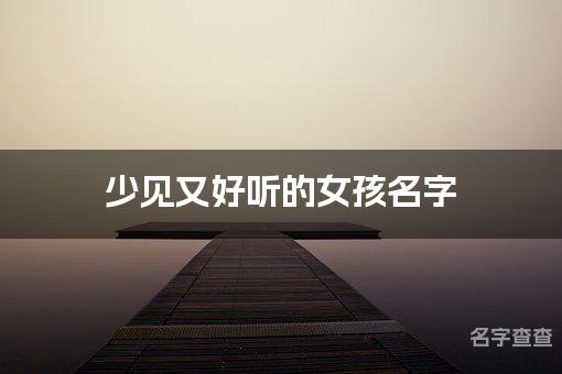 少见又好听的女孩名字 安徽重名查询少的名字