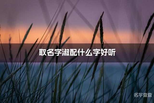 取名字淑配什么字好听 带淑字简单洋气的女孩名字