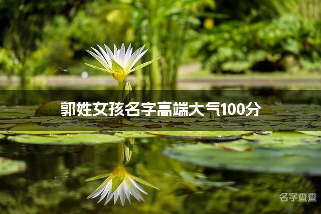 郭姓女孩名字高端大气100分(精选美名)